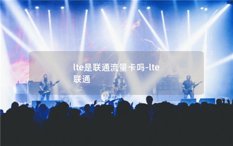 lte是联通流量卡吗-lte 联通