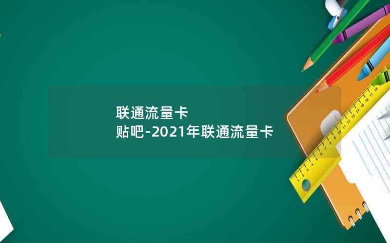 联通流量卡 贴吧-2021年联通流量卡