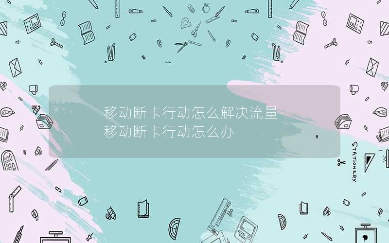 移动断卡行动怎么解决流量-移动断卡行动怎么办