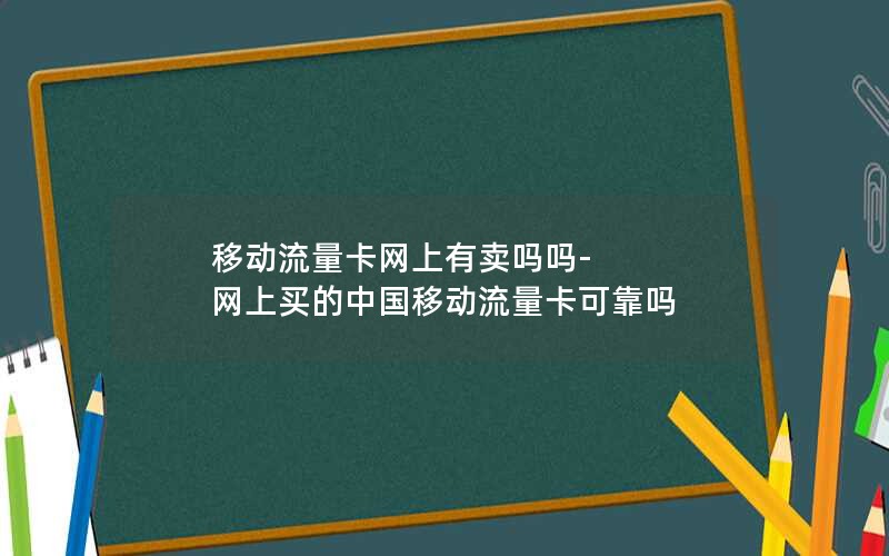 移动流量卡网上有卖吗吗-网上买的中国移动流量卡可靠吗