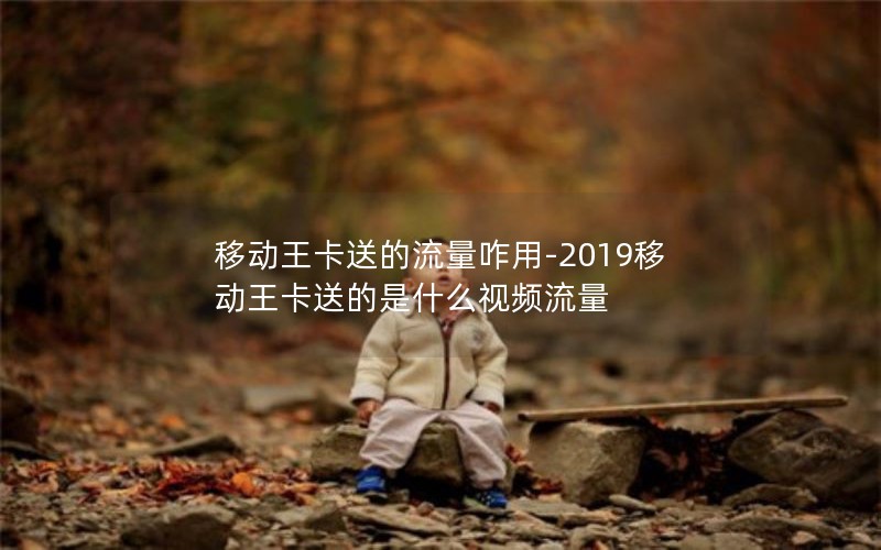 移动王卡送的流量咋用-2019移动王卡送的是什么视频流量