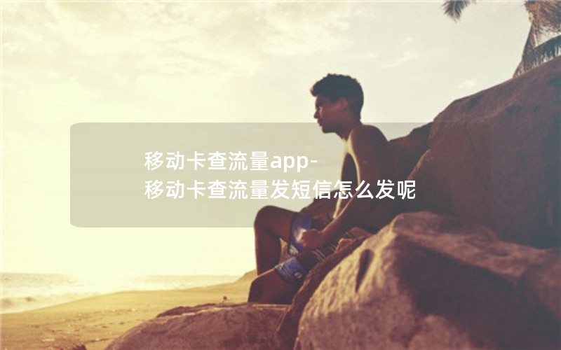 移动卡查流量app-移动卡查流量发短信怎么发呢