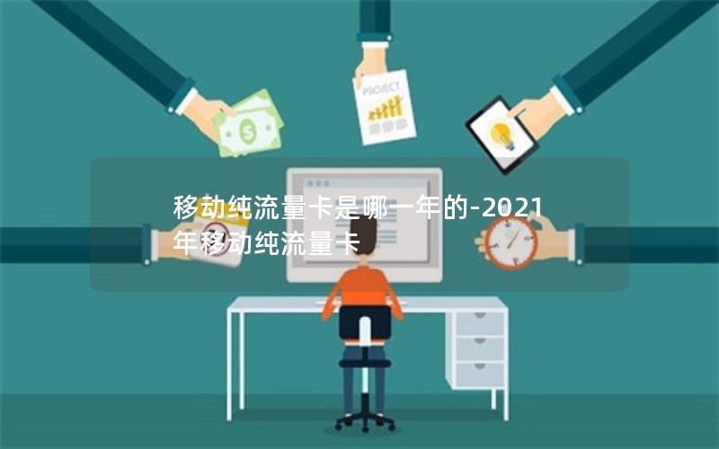 移动纯流量卡是哪一年的-2021年移动纯流量卡