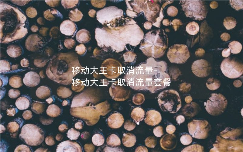 移动大王卡取消流量-移动大王卡取消流量套餐