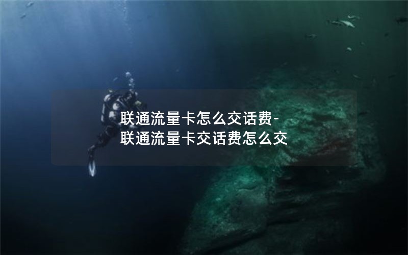 联通流量卡怎么交话费-联通流量卡交话费怎么交