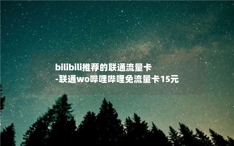 bilibili推荐的联通流量卡-联通wo哔哩哔哩免流量卡15元