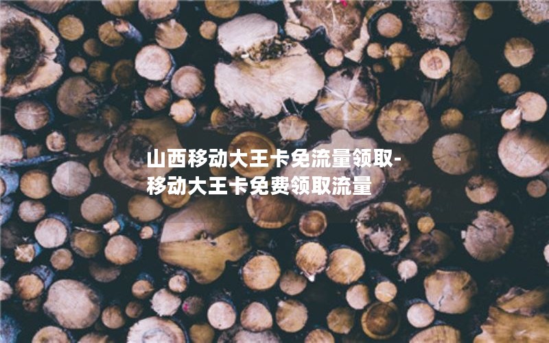 山西移动大王卡免流量领取-移动大王卡免费领取流量