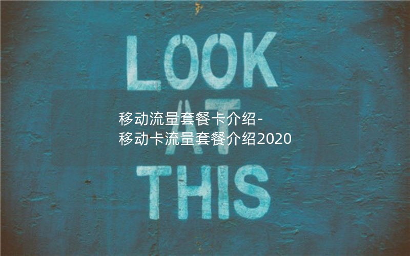 移动流量套餐卡介绍-移动卡流量套餐介绍2020