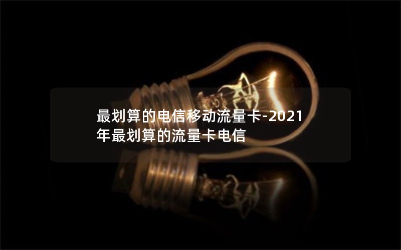 最划算的电信移动流量卡-2021年最划算的流量卡电信