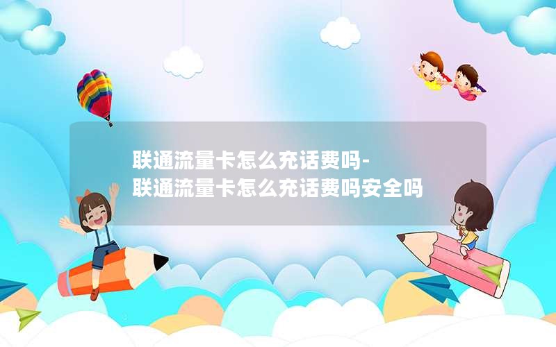 联通流量卡怎么充话费吗-联通流量卡怎么充话费吗安全吗