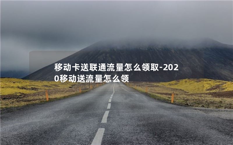 移动卡送联通流量怎么领取-2020移动送流量怎么领