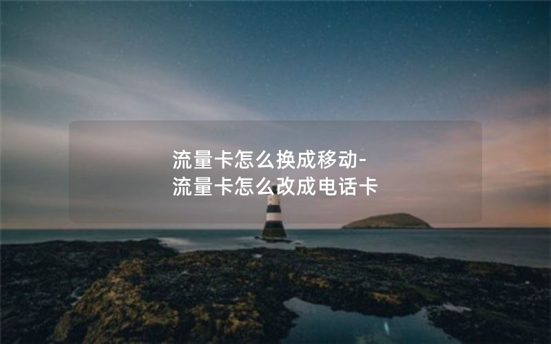 流量卡怎么换成移动-流量卡怎么改成电话卡