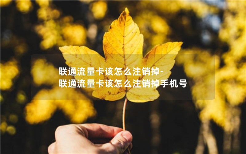 联通流量卡该怎么注销掉-联通流量卡该怎么注销掉手机号