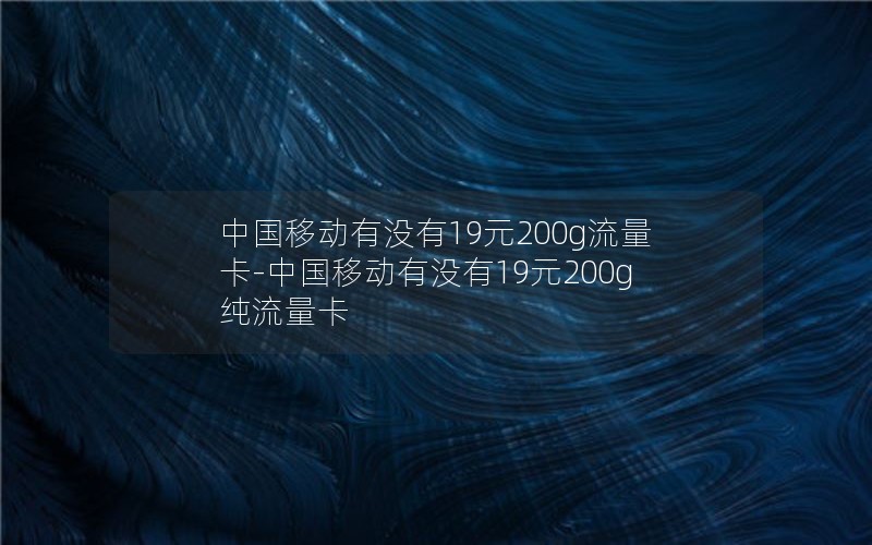 中国移动有没有19元200g流量卡-中国移动有没有19元200g纯流量卡