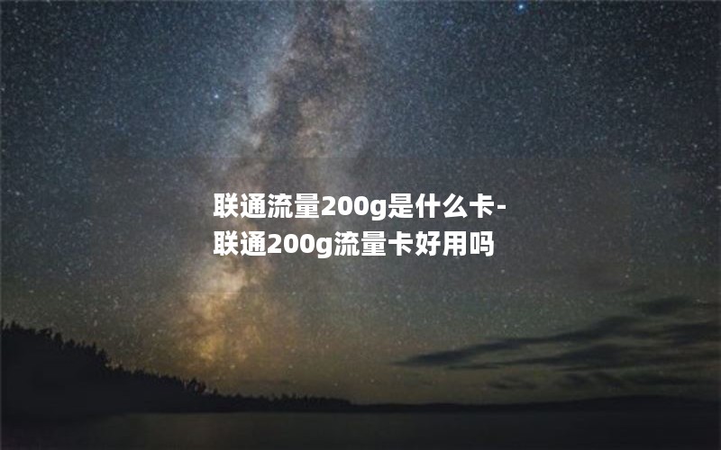 联通流量200g是什么卡-联通200g流量卡好用吗