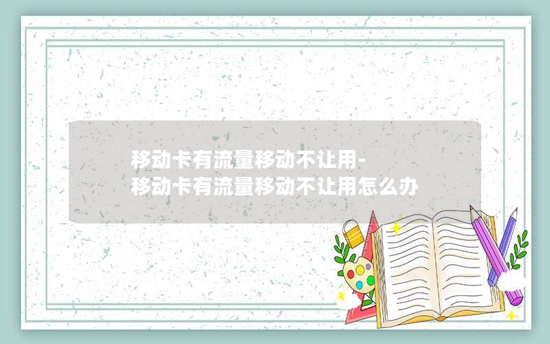 移动卡有流量移动不让用-移动卡有流量移动不让用怎么办