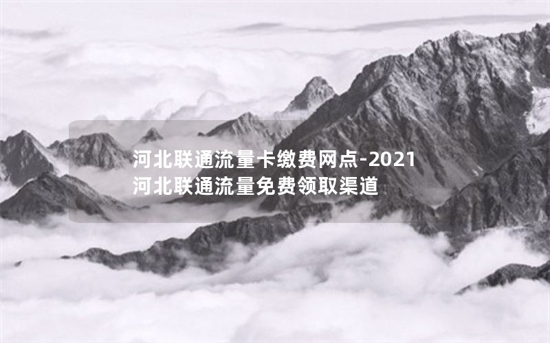 河北联通流量卡缴费网点-2021河北联通流量免费领取渠道