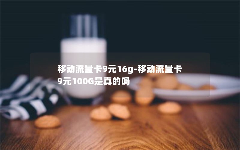 移动流量卡9元16g-移动流量卡9元100G是真的吗