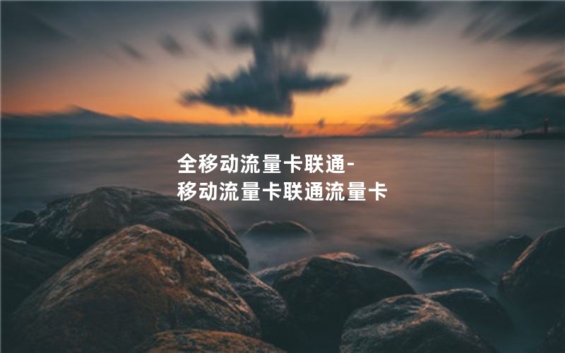 全移动流量卡联通-移动流量卡联通流量卡