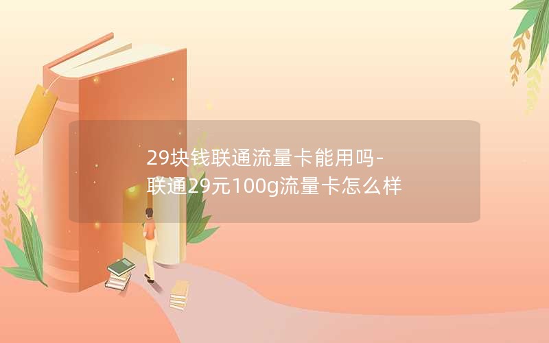 29块钱联通流量卡能用吗-联通29元100g流量卡怎么样