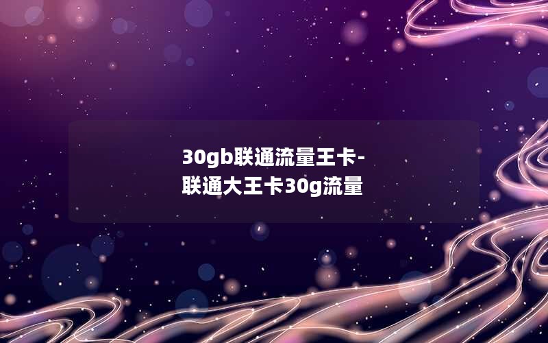 30gb联通流量王卡-联通大王卡30g流量