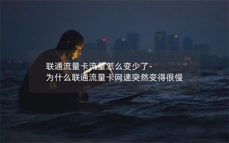 联通流量卡流量怎么变少了-为什么联通流量卡网速突然变得很慢