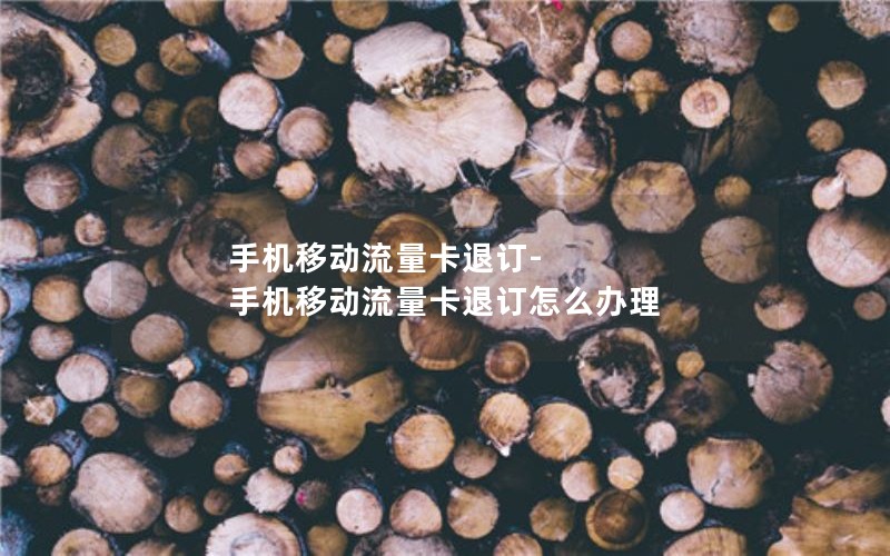 手机移动流量卡退订-手机移动流量卡退订怎么办理