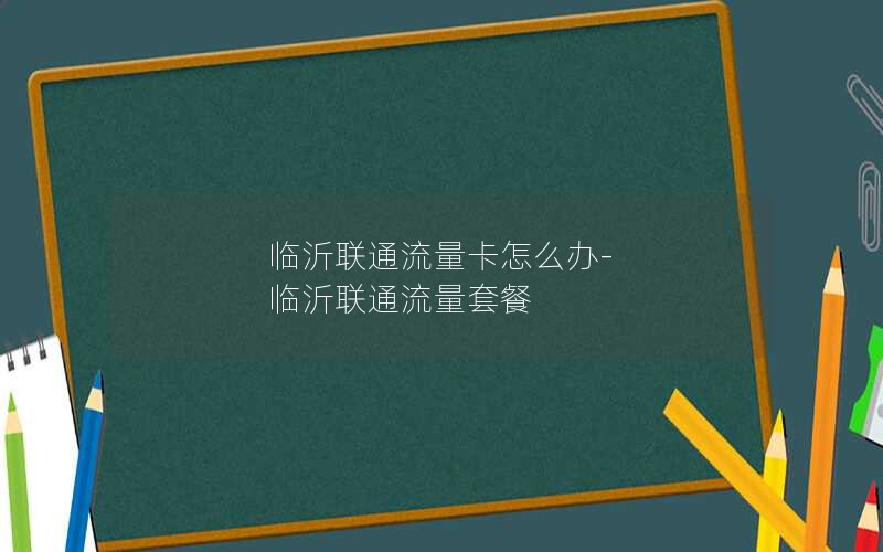 临沂联通流量卡怎么办-临沂联通流量套餐