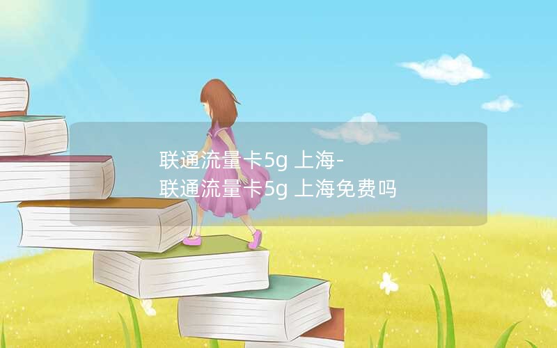 联通流量卡5g 上海-联通流量卡5g 上海免费吗