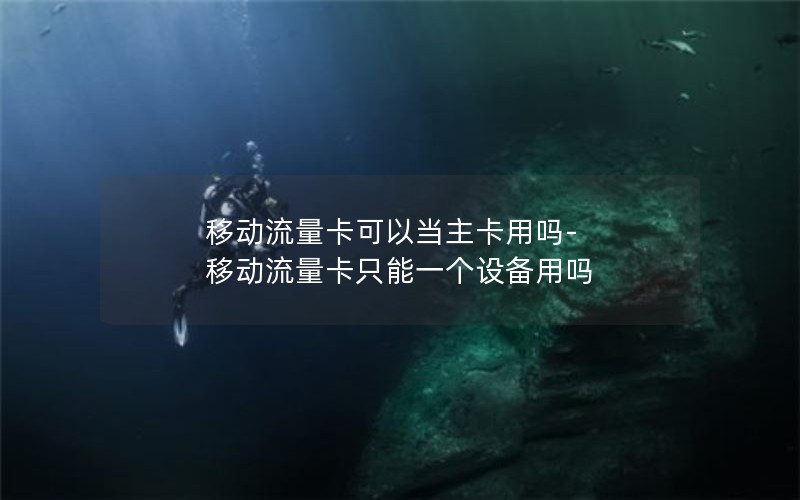 移动流量卡可以当主卡用吗-移动流量卡只能一个设备用吗