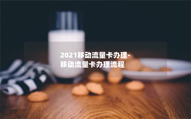 2021移动流量卡办理-移动流量卡办理流程