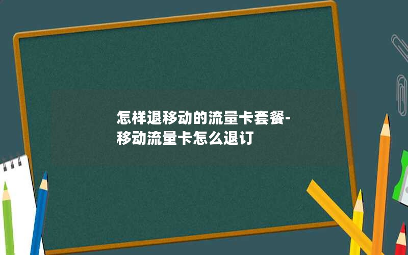 怎样退移动的流量卡套餐-移动流量卡怎么退订