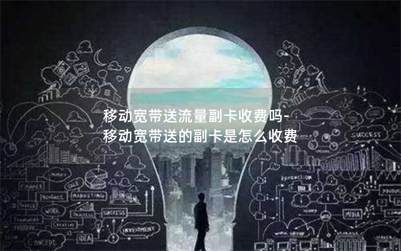 移动宽带送流量副卡收费吗-移动宽带送的副卡是怎么收费