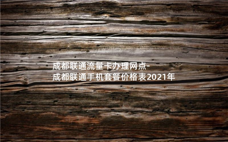 成都联通流量卡办理网点-成都联通手机套餐价格表2021年