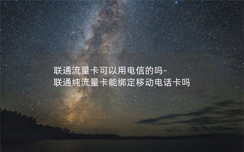 联通流量卡可以用电信的吗-联通纯流量卡能绑定移动电话卡吗