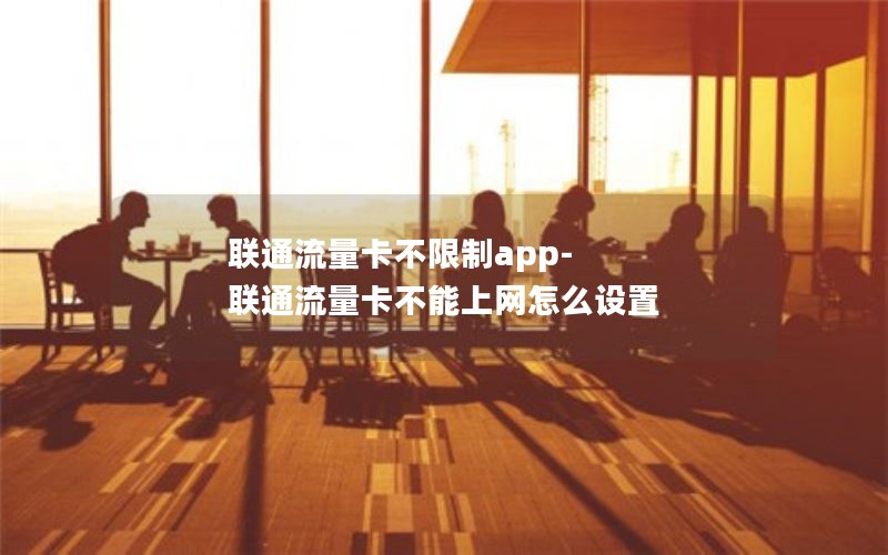 联通流量卡不限制app-联通流量卡不能上网怎么设置