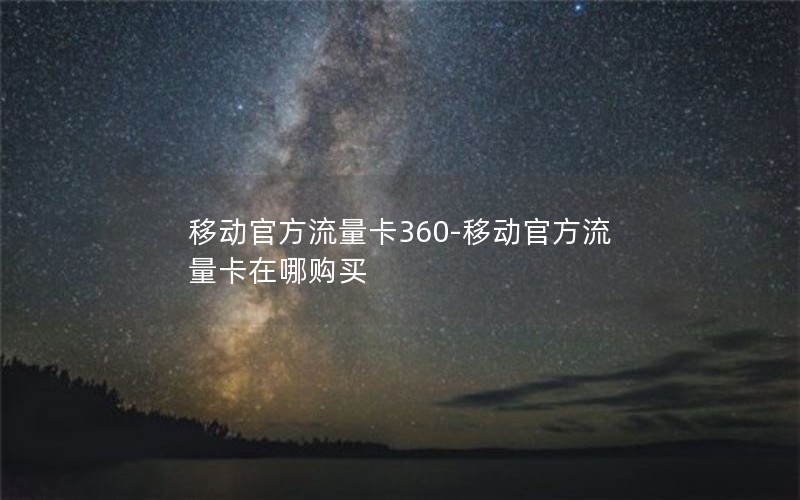 移动官方流量卡360-移动官方流量卡在哪购买