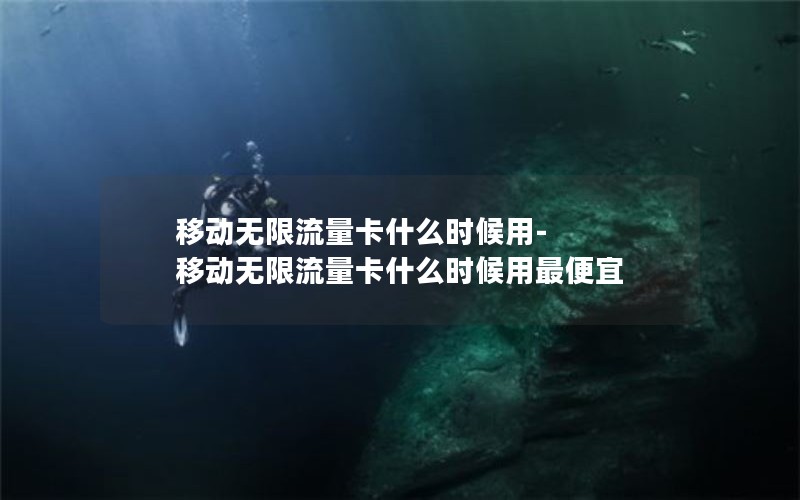 移动无限流量卡什么时候用-移动无限流量卡什么时候用最便宜