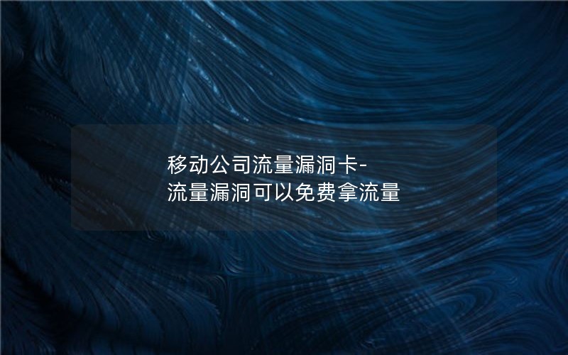 移动公司流量漏洞卡-流量漏洞可以免费拿流量