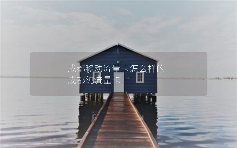 成都移动流量卡怎么样的-成都纯流量卡