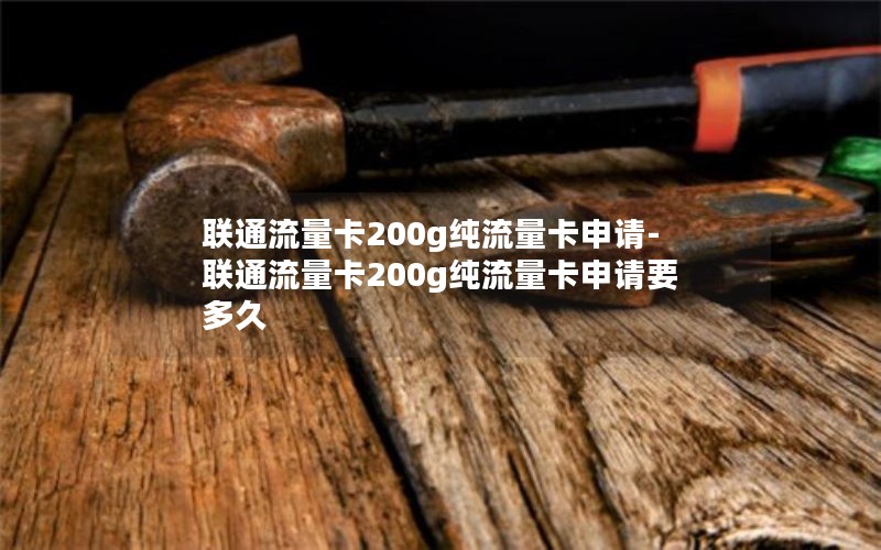 联通流量卡200g纯流量卡申请-联通流量卡200g纯流量卡申请要多久