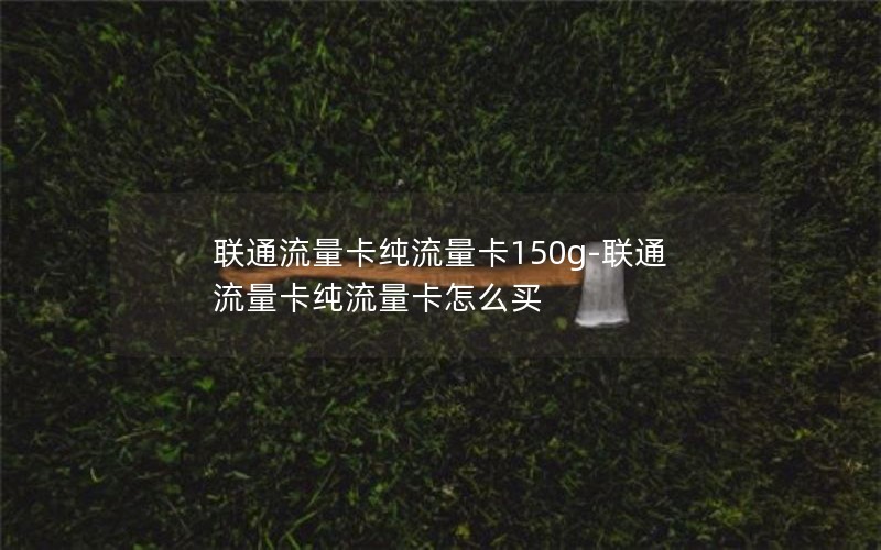 联通流量卡纯流量卡150g-联通流量卡纯流量卡怎么买