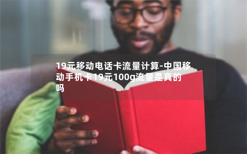 19元移动电话卡流量计算-中国移动手机卡19元100g流量是真的吗