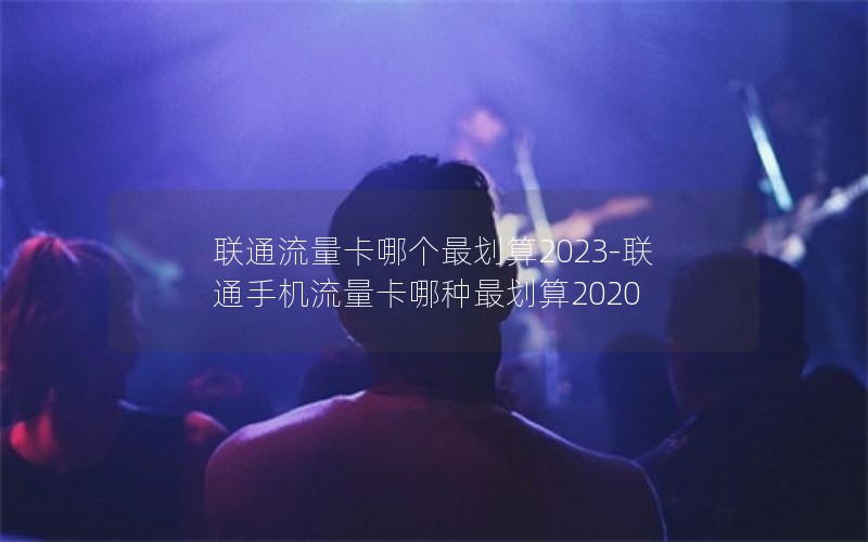 联通流量卡哪个最划算2023-联通手机流量卡哪种最划算2020