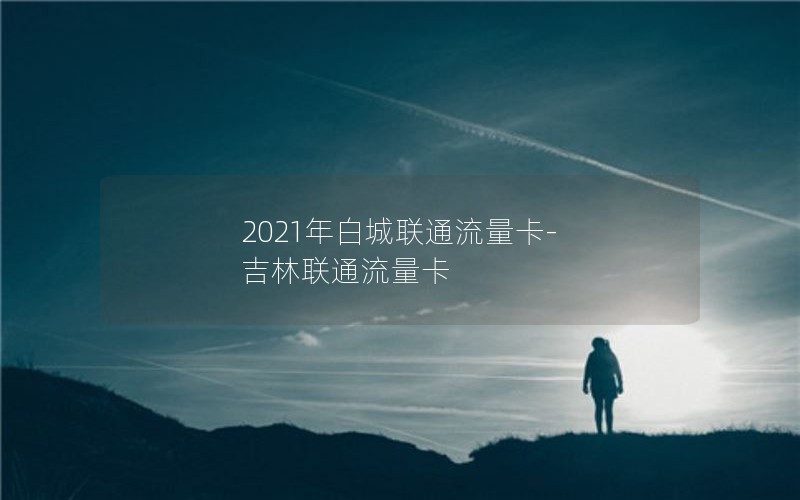 2021年白城联通流量卡-吉林联通流量卡