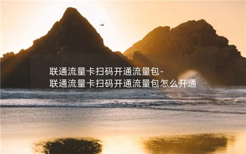 联通流量卡扫码开通流量包-联通流量卡扫码开通流量包怎么开通