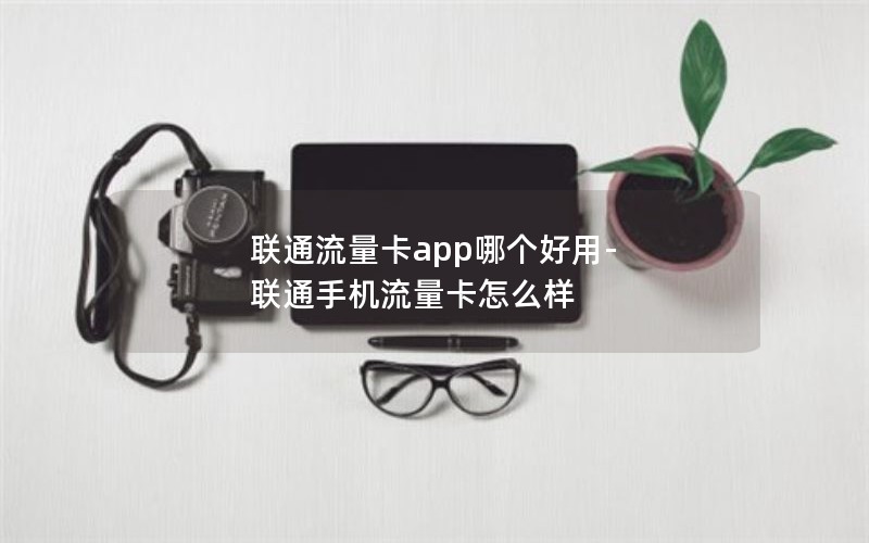 联通流量卡app哪个好用-联通手机流量卡怎么样