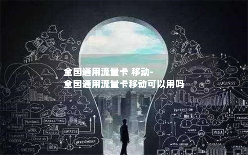 全国通用流量卡 移动-全国通用流量卡移动可以用吗