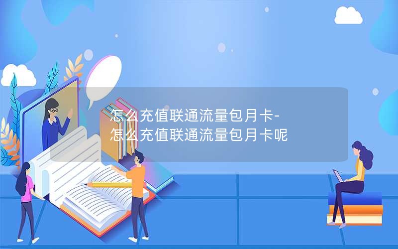 怎么充值联通流量包月卡-怎么充值联通流量包月卡呢