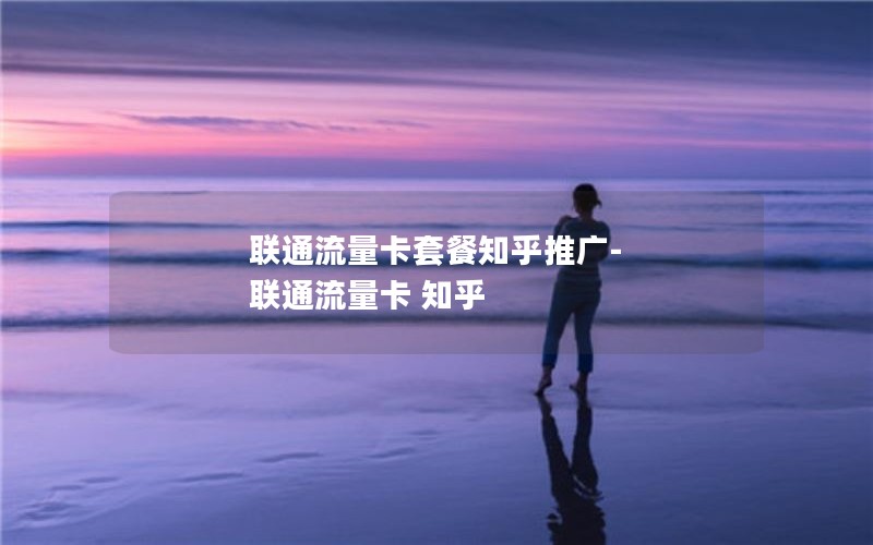 联通流量卡套餐知乎推广-联通流量卡 知乎